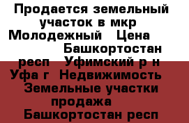 Продается земельный участок в мкр. Молодежный › Цена ­ 2 850 000 - Башкортостан респ., Уфимский р-н, Уфа г. Недвижимость » Земельные участки продажа   . Башкортостан респ.